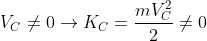 V_{C}\neq 0\rightarrow K_{C}=\frac{mV_{C}^{2}}{2}\neq 0
